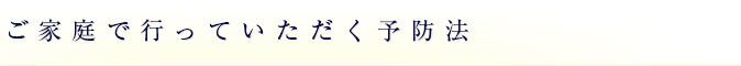 ご家庭で行っていただく予防法