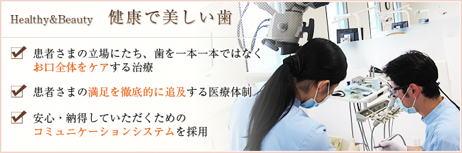 健康で美しい歯：患者さまの立場にたち、歯を一本一本ではなくお口全体をケアする治療/患者さまの満足を徹底的に追及する医療体制/安心・納得していただくためのコミュニケーションシステムを採用